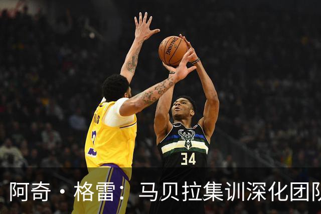 阿奇·格雷：马贝拉集训深化团队协作，三连胜的重要性